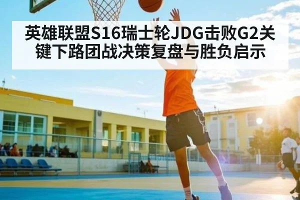 英雄联盟S16瑞士轮JDG击败G2关键下路团战决策复盘与胜负启示(kaiyun)