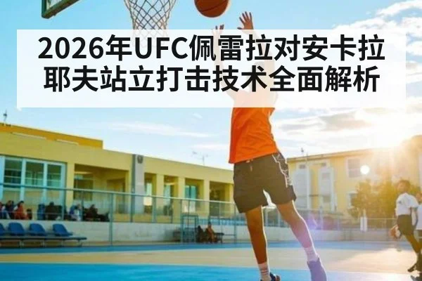 2026年UFC佩雷拉对安卡拉耶夫站立打击技术全面解析（kaiyun）